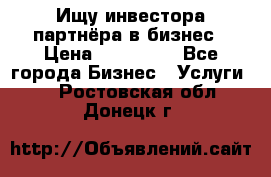 Ищу инвестора-партнёра в бизнес › Цена ­ 500 000 - Все города Бизнес » Услуги   . Ростовская обл.,Донецк г.